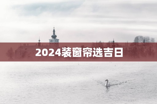 2025装窗帘选吉日