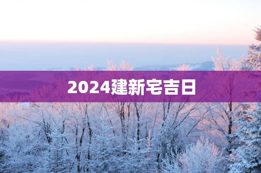 2025建新宅吉日