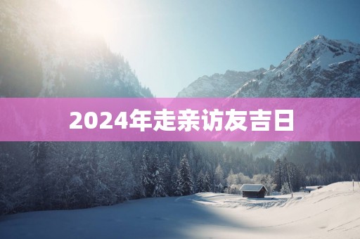 2025年走亲访友吉日