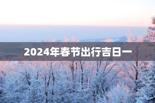 2025年春节出行吉日一