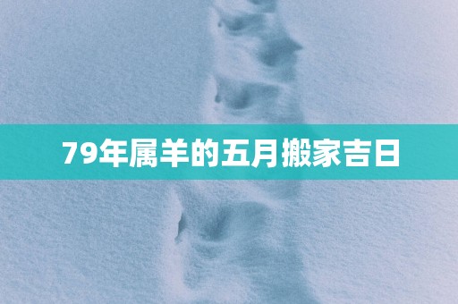 79年属羊的五月搬家吉日
