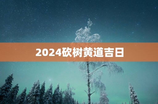 2025砍树黄道吉日