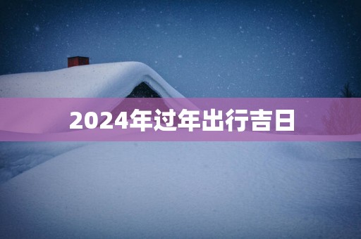 2025年过年出行吉日