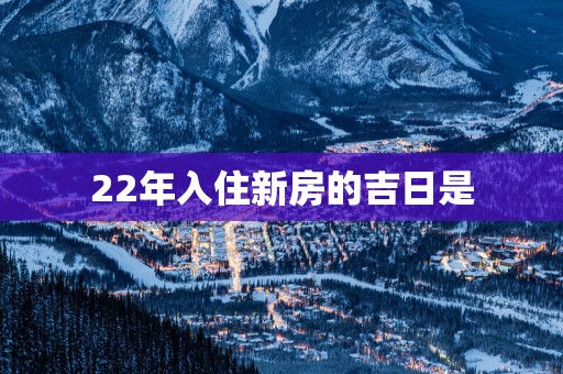 22年入住新房的吉日是