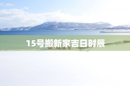 15号搬新家吉日时辰