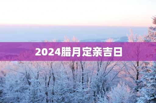 2025腊月定亲吉日