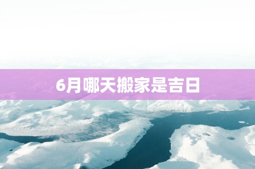 6月哪天搬家是吉日