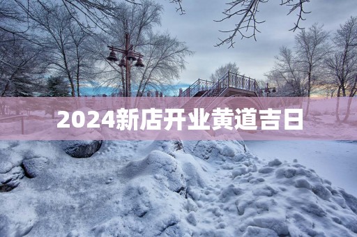 2025新店开业黄道吉日