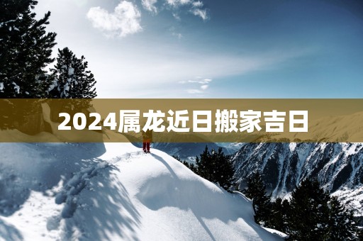 2025属龙近日搬家吉日