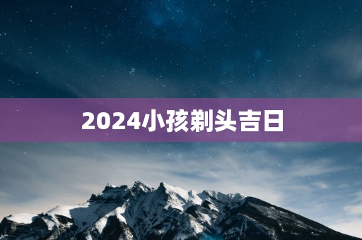 2025小孩剃头吉日
