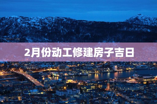 2月份动工修建房子吉日