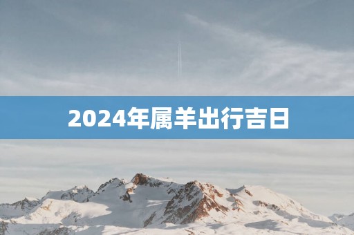 2025年属羊出行吉日