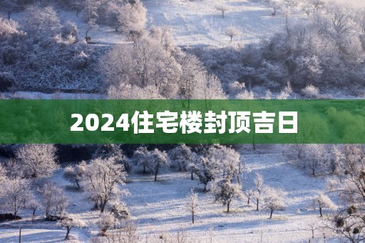 2025住宅楼封顶吉日