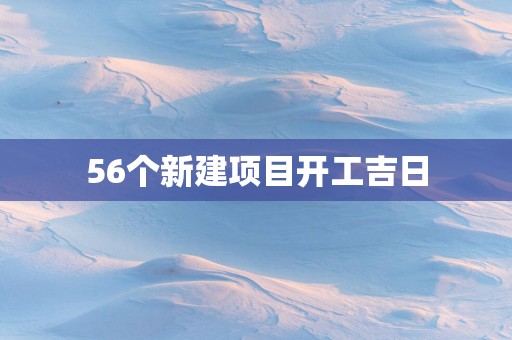 56个新建项目开工吉日