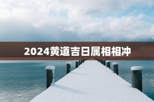 2025黄道吉日属相相冲 2025黄道吉日属相相冲