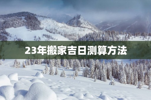 23年搬家吉日测算方法