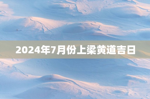 2025年7月份上梁黄道吉日