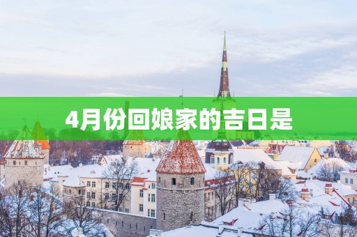 4月份回娘家的吉日是