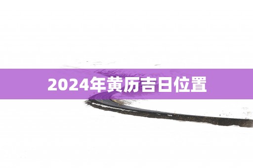2025年黄历吉日位置 2025年黄历吉日位置