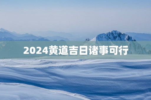 2025黄道吉日诸事可行
