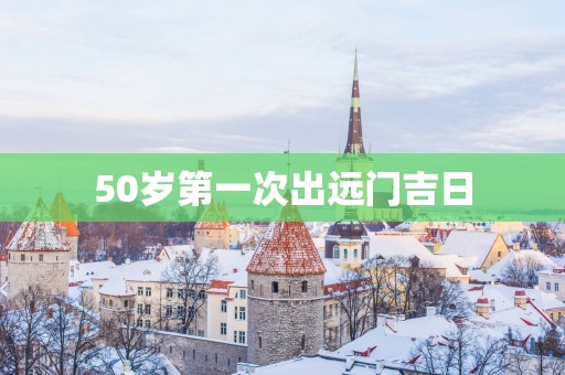 50岁第一次出远门吉日