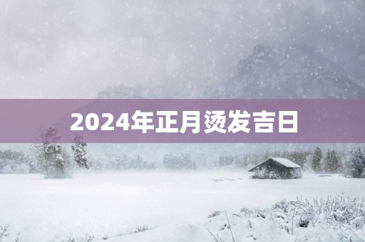 2025年正月烫发吉日