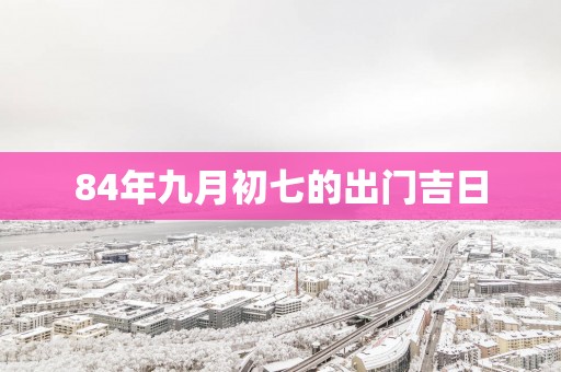 84年九月初七的出门吉日