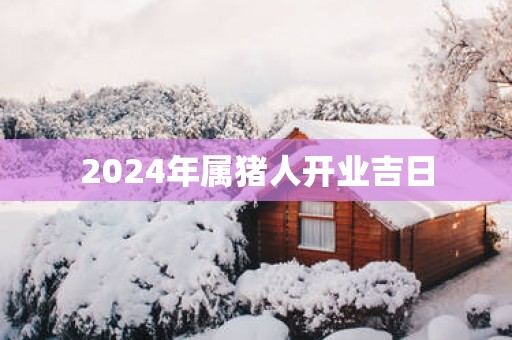 2025年属猪人开业吉日