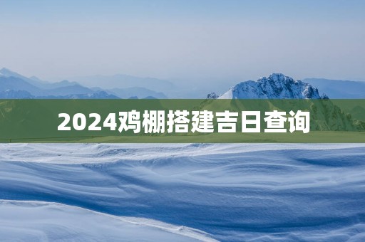 2025鸡棚搭建吉日查询