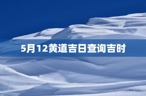 5月12黄道吉日查询吉时