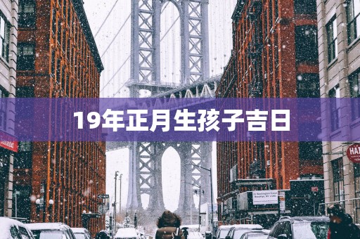 19年正月生孩子吉日