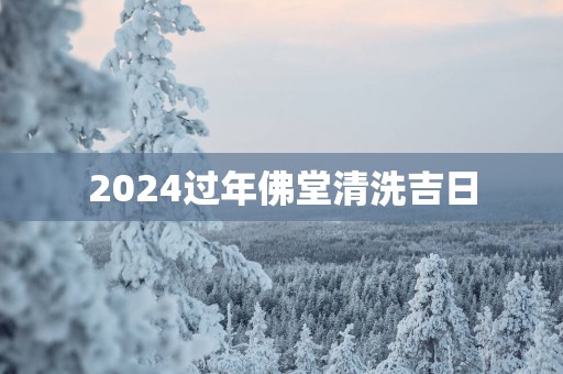 2025过年佛堂清洗吉日