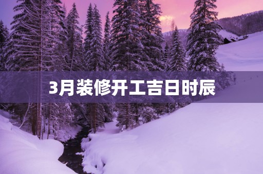 3月装修开工吉日时辰
