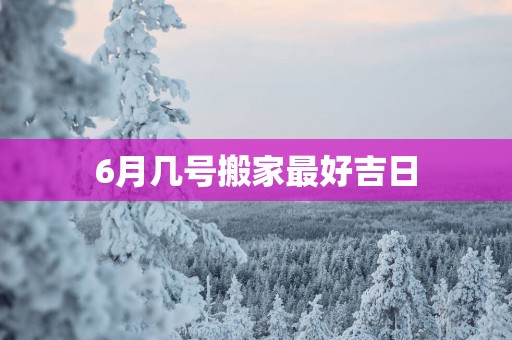 6月几号搬家最好吉日