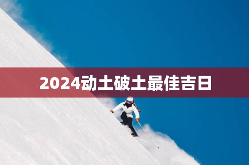 2025动土破土最佳吉日