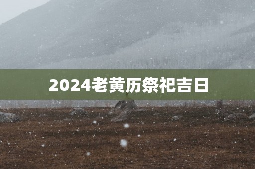 2025老黄历祭祀吉日 2025老黄历祭祀吉日