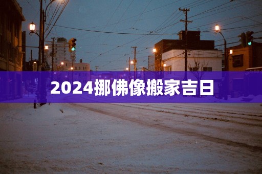 2025挪佛像搬家吉日