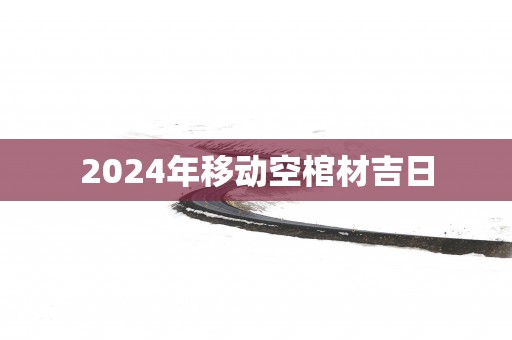 2025年移动空棺材吉日
