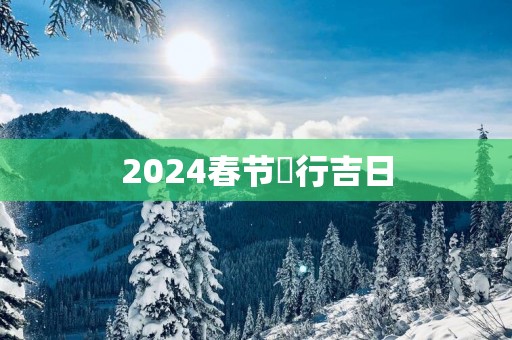 2025春节岀行吉日
