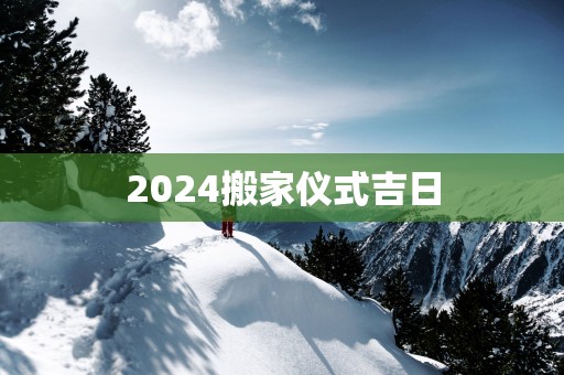 2025搬家仪式吉日