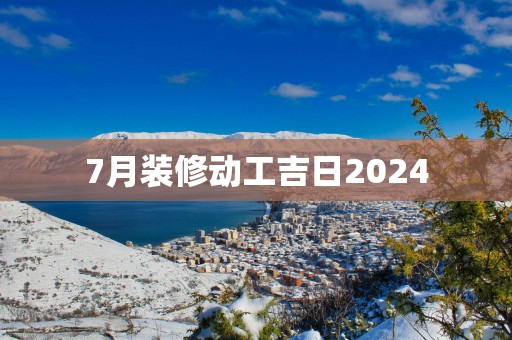 7月装修动工吉日2025
