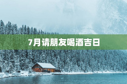 7月请朋友喝酒吉日