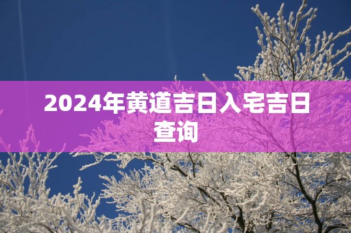 2025年黄道吉日入宅吉日查询