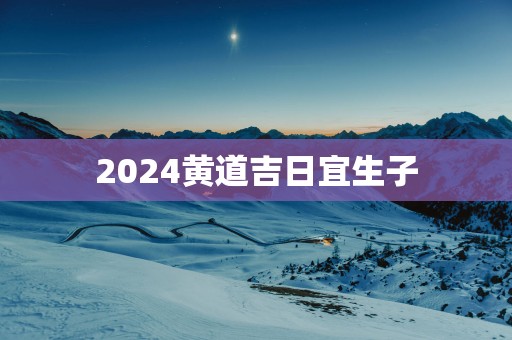 2025黄道吉日宜生子