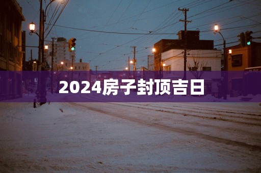 2025房子封顶吉日