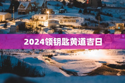 2025领钥匙黄道吉日