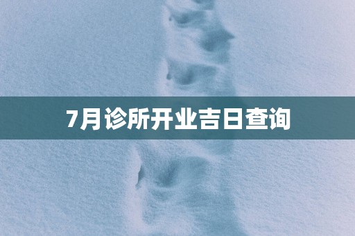 7月诊所开业吉日查询