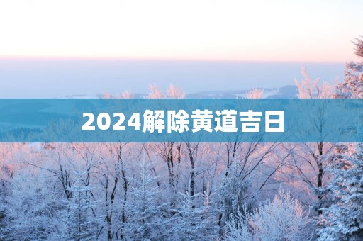 2025解除黄道吉日