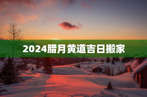 2025腊月黄道吉日搬家