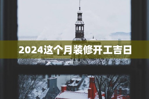 2025这个月装修开工吉日
